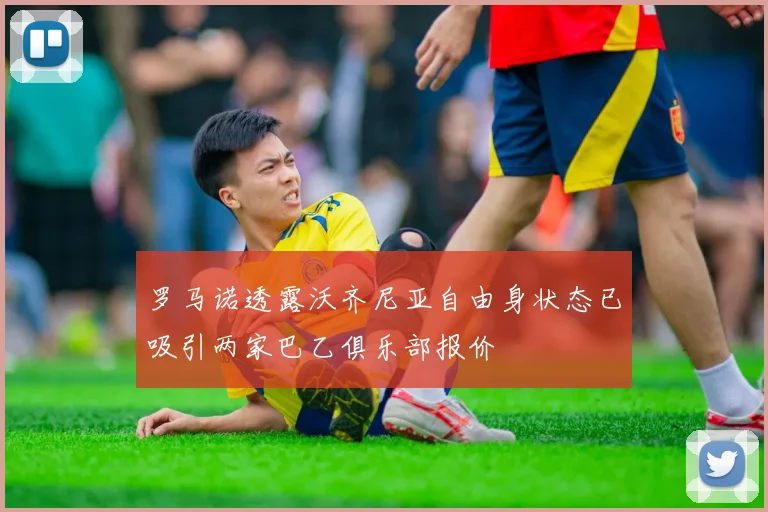 罗马诺透露沃齐尼亚自由身状态已吸引两家巴乙俱乐部报价