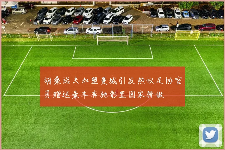 胡桑诺夫加盟曼城引发热议足协官员赠送豪车奔驰彰显国家骄傲