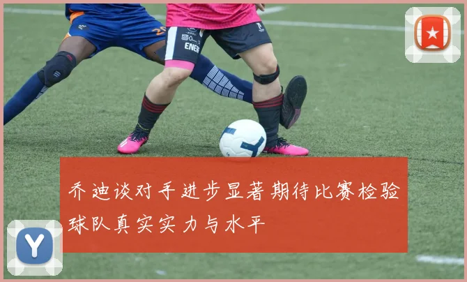 乔迪谈对手进步显著期待比赛检验球队真实实力与水平