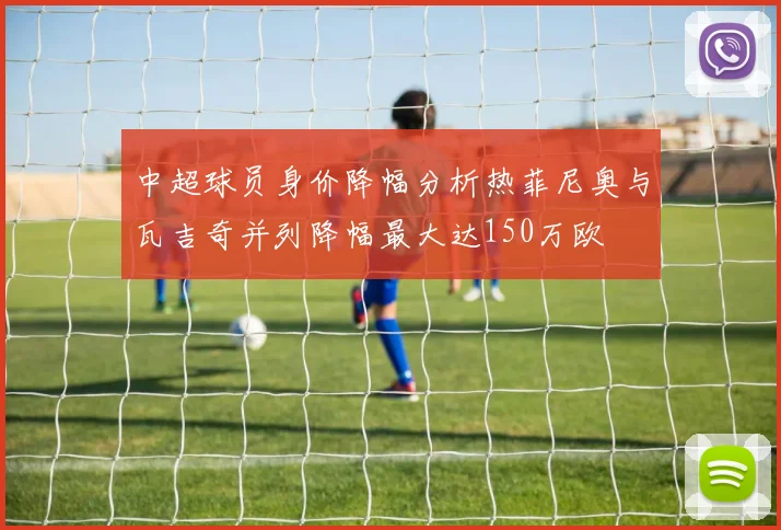 中超球员身价降幅分析热菲尼奥与瓦吉奇并列降幅最大达150万欧