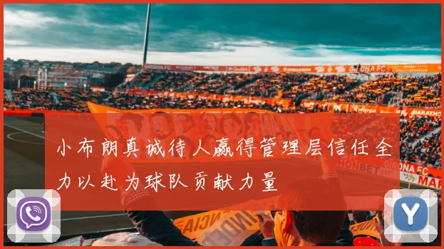 小布朗真诚待人赢得管理层信任全力以赴为球队贡献力量