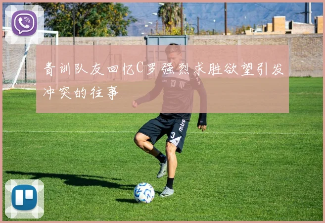 青训队友回忆C罗强烈求胜欲望引发冲突的往事