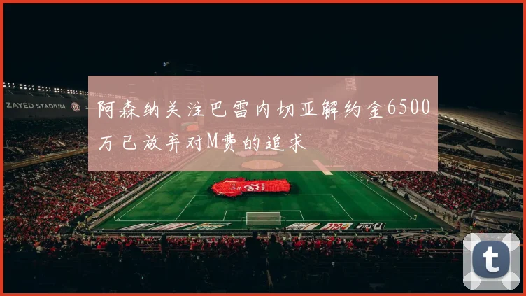 阿森纳关注巴雷内切亚解约金6500万已放弃对M费的追求