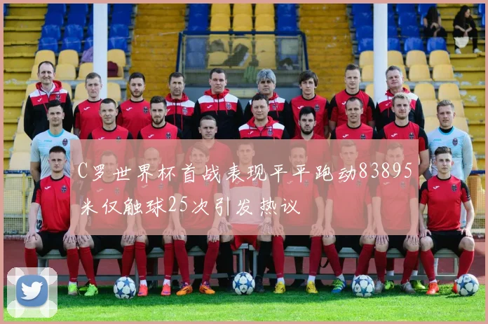 C罗世界杯首战表现平平跑动83895米仅触球25次引发热议