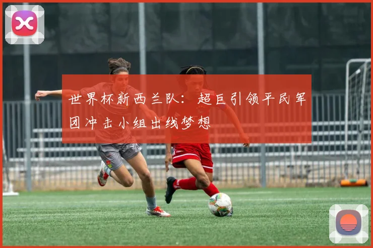 世界杯新西兰队：超巨引领平民军团冲击小组出线梦想