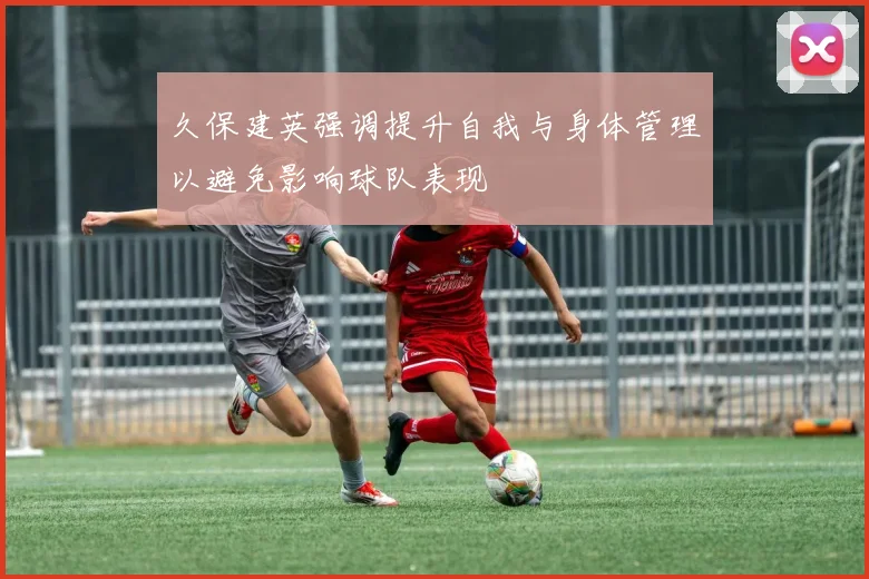 久保建英强调提升自我与身体管理以避免影响球队表现