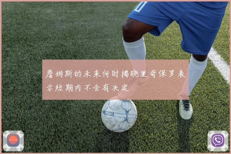 詹姆斯的未来何时揭晓里奇保罗表示短期内不会有决定
