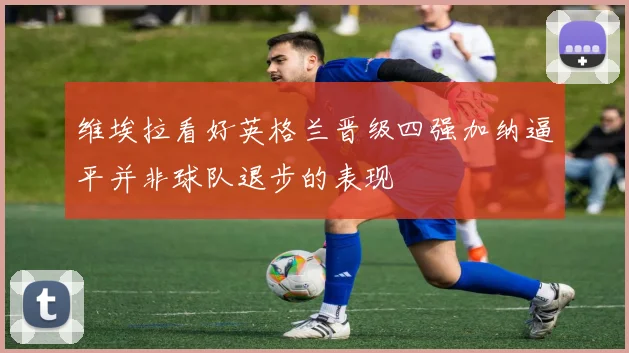 维埃拉看好英格兰晋级四强加纳逼平并非球队退步的表现