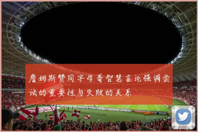 詹姆斯赞同字母哥智慧言论强调尝试的重要性与失败的关系